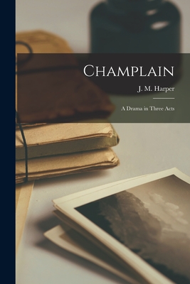 Champlain [microform]: a Drama in Three Acts - Harper, J M (John Murdoch) 1845-1919 (Creator)