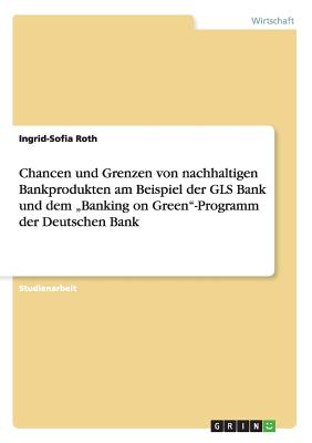 Chancen und Grenzen von nachhaltigen Bankprodukten am Beispiel der GLS Bank und dem "Banking on Green"-Programm der Deutschen Bank - Roth, Ingrid-Sofia