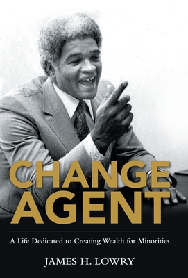 Change Agent: A Life Dedicated to Creating Wealth for Minorities - Lowry, James H