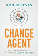 Change Agent: The Art and Adventure of Relentless Career Innovation