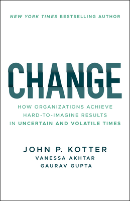 Change: How Organizations Achieve Hard-To-Imagine Results in Uncertain and Volatile Times - Kotter, John P, and Akhtar, Vanessa, and Gupta, Gaurav