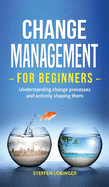 Change Management for Beginners: Understanding change processes and actively shaping them