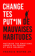 Change tes PUT*IN de mauvaises habitudes: Ma?trise tes ?motions, arr?te de trop penser et sois heureux