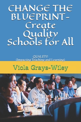 CHANGE THE BLUEPRINT- Create Quality Schools for All: QUALITY! (Impacting Teaching and Learning) - Grays-Wiley, Viola