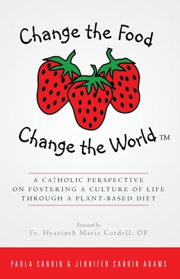 Change the Food, Change the World: A Catholic Perspective on Fostering a Culture of Life Through a Plant-Based Diet - Adams, Jennifer Sandin, and Cordell, Op Hyacinth Marie (Foreword by)