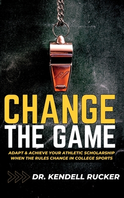 Change the Game: Adapt and Achieve an Athletic Scholarship When the Rules Change in College Sports - Brown, Mack (Foreword by), and Rucker, Kendell