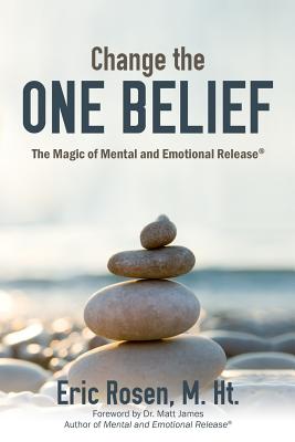 Change the One Belief: The Magic of Mental and Emotional Release - Rosen M Ht, Eric, and James, Matt, Dr. (Foreword by)
