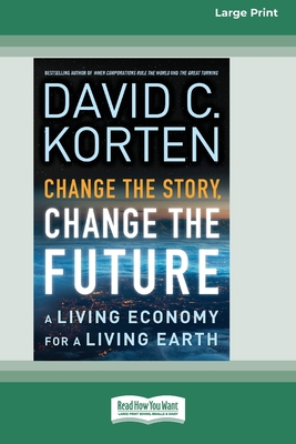 Change the Story, Change the Future: A Living Economy for a Living Earth [16 Pt Large Print Edition] - Korten, David C
