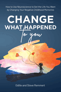 Change What Happened to You: How to Use Neuroscience to Get the Life You Want by Changing Your Negative Childhood Memories