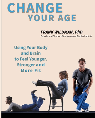 Change Your Age: Using Your Body and Brain to Feel Younger, Stronger, and More Fit - Wildman, Frank, PhD