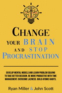 Change Your Brain and Stop Procrastination: Develop Mental Models and Learn Problem Solving to Take Better Decisions. Be More Productive with Time Management. Overcome Laziness. Build Atomic Habits!
