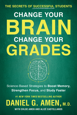 Change Your Brain, Change Your Grades: The Secrets of Successful Students: Science-Based Strategies to Boost Memory, Strengthen Focus, and Study Faster - Amen, Daniel G, Dr., MD, and Amen, Chloe, and Castellanos, Alize