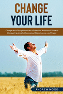 Change Your Life: Change Your Thoughts and Your Schedule! A Practical Guide to Conquering Anxiety, Depression, Obsessiveness, Lack of Focus, and Anger.