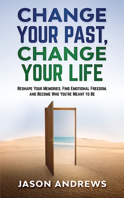 Change Your Past, Change Your Life: The Proven System to Reshape Your Memories, Find Emotional Freedom, and Become Who You're Meant to Be - Andrews, Jason