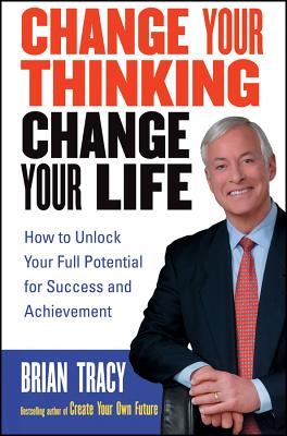 Change Your Thinking, Change Your Life: How to Unlock Your Full Potential for Success and Achievement - Tracy, Brian