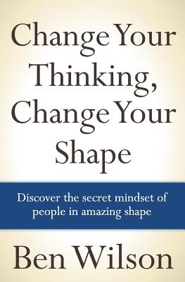 Change Your Thinking, Change Your Shape - Wilson, Ben