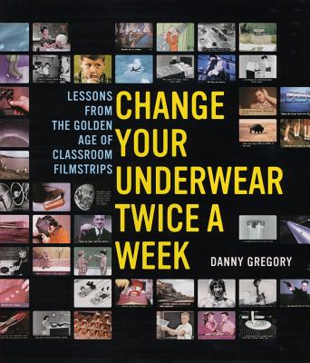 Change Your Underwear Twice a Week: Lessons from the Golden Age of Classroom Filmstrips - Gregory, Danny