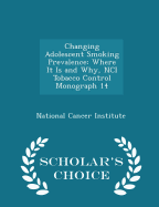 Changing Adolescent Smoking Prevalence: Where It Is and Why, Nci Tobacco Control Monograph 14 - Scholar's Choice Edition