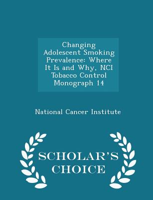 Changing Adolescent Smoking Prevalence: Where It Is and Why, Nci Tobacco Control Monograph 14 - Scholar's Choice Edition - National Cancer Institute (Creator)