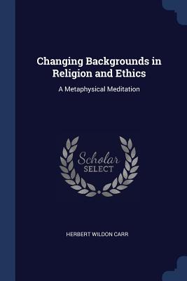 Changing Backgrounds in Religion and Ethics: A Metaphysical Meditation - Carr, Herbert Wildon