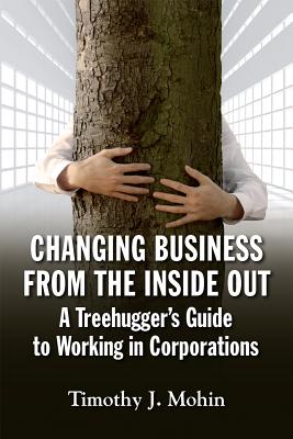 Changing Business from the Inside Out: A Treehugger's Guide to Working in Corporations - Mohin, Timothy J
