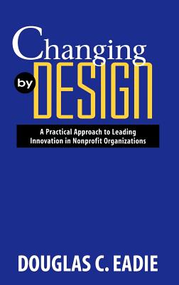 Changing by Design: A Practical Approach to Leading Innovation in Nonprofit Organizations - Eadie, Douglas C