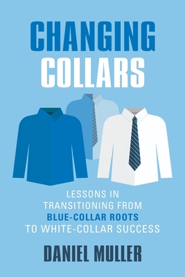 Changing Collars: Lessons in Transitioning from Blue-Collar Roots to White-Collar Success - Muller, Daniel