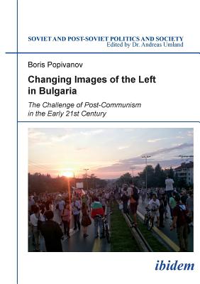 Changing Images of the Left in Bulgaria: The Challenge of Post-Communism in the Early 21st Century - Popivanov, Boris, and Umland, Andreas (Series edited by)