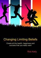 Changing Limiting Beliefs: Workbook Pt. 1-2: Create All the Health, Happiness and Success That You Really Want - Kelly, Rob