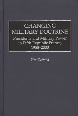 Changing Military Doctrine: Presidents and Military Power in Fifth Republic France, 1958-2000 - Rynning, Sten