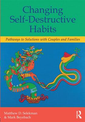 Changing Self-Destructive Habits: Pathways to Solutions with Couples and Families - Selekman, Matthew D, MSW, and Beyebach, Mark