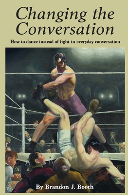 Changing the Conversation: How to dance instead of fight in everyday conversation - Booth, Brandon J