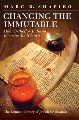 Changing the Immutable: How Orthodox Judaism Rewrites Its History - Shapiro, Marc B