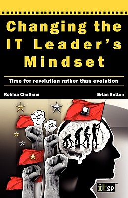 Changing the IT Leader's Mindset: Time for Revolution Rather Than Evolution - Chatham, Robina, and Sutton, Brian, and IT Governance Publishing (Editor)