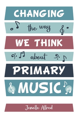 Changing the Way We Think about Primary Music - Allred, Jenelle