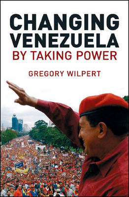 Changing Venezuela by Taking Power: The History and Policies of the Chavez Government - Wilpert, Gregory