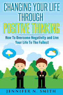 Changing Your Life Through Positive Thinking: How to Overcome Negativity and Live Your Life to the Fullest