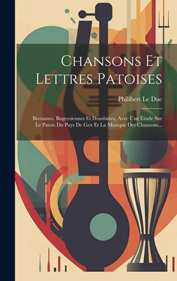 Chansons Et Lettres Patoises: Bressanes, Bugeysiennes Et Dombistes, Avec Une ?tude Sur Le Patois Du Pays de Gex Et La Musique Des Chansons... - Duc, Philibert Le