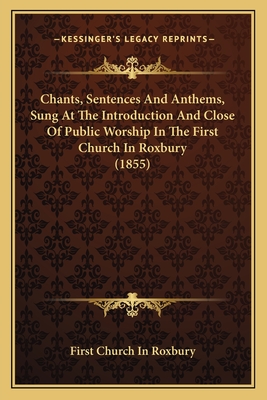 Chants, Sentences and Anthems, Sung at the Introduction and Close of Public Worship in the First Church in Roxbury (1855) - First Church in Roxbury