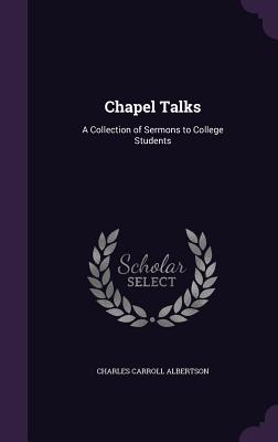 Chapel Talks: A Collection of Sermons to College Students - Albertson, Charles Carroll
