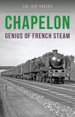 Chapelon: Genius of French Steam - Rogers, Col. H. C. B., Colonel, and Taylor, Rob (Designer)