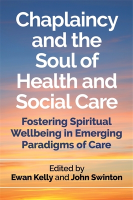 Chaplaincy and the Soul of Health and Social Care: Fostering Spiritual Wellbeing in Emerging Paradigms of Care - Kelly, Ewan (Editor), and Swinton, John (Editor), and Bennison, Tim (Contributions by)