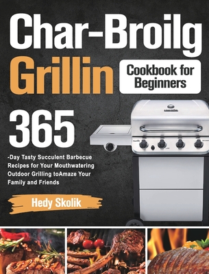 Char-Broil Grilling Cookbook for Beginners: 365-Day Tasty Succulent Barbecue Recipes for Your Mouthwatering Outdoor Grilling to Amaze Your Family and Friends - Skolik, Hedy