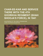 Char-Ee-Kar and Service There with the 4th Goorkha Regiment (Shah Shooja's Force) in 1841: An Episode of the First Afghan War