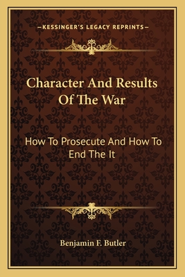 Character and Results of the War: How to Prosecute and How to End the It - Butler, Benjamin F