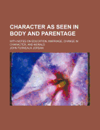 Character as Seen in Body and Parentage: With Notes on Education, Marriage, Change in Character, and Morals