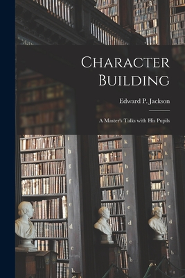 Character Building: a Master's Talks With His Pupils - Jackson, Edward P (Edward Payson) 1 (Creator)