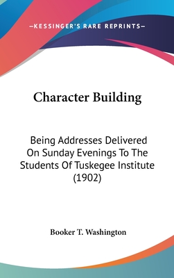 Character Building: Being Addresses Delivered On Sunday Evenings To The Students Of Tuskegee Institute (1902) - Washington, Booker T