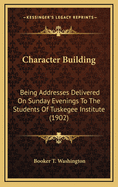 Character Building: Being Addresses Delivered on Sunday Evenings to the Students of Tuskegee Institute