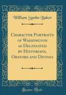 Character Portraits of Washington as Delineated by Historians, Orators and Divines (Classic Reprint)